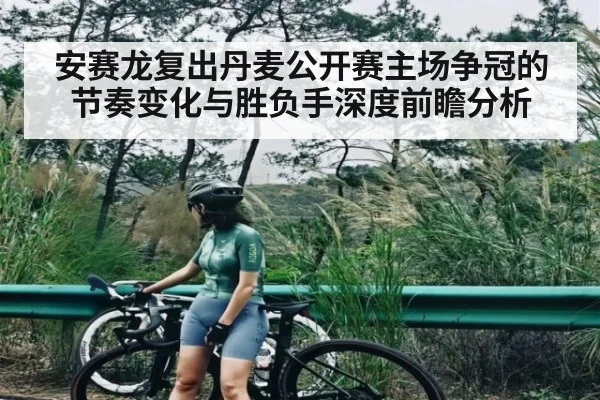 安赛龙复出丹麦公开赛主场争冠的节奏变化与胜负手深度前瞻分析