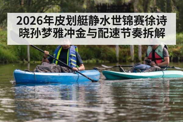2026年皮划艇静水世锦赛徐诗晓孙梦雅冲金与配速节奏拆解