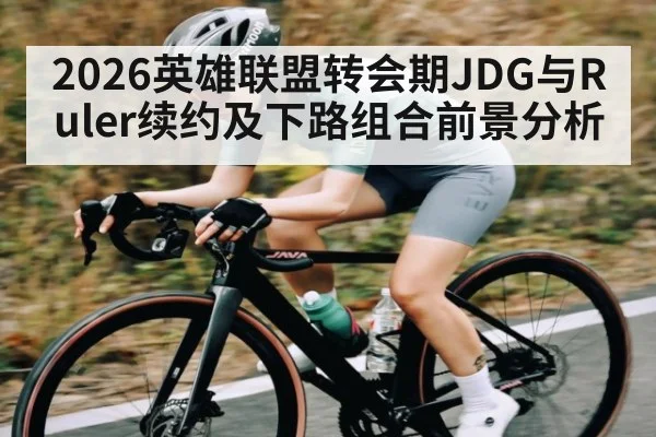 2026英雄联盟转会期JDG与Ruler续约及下路组合前景分析