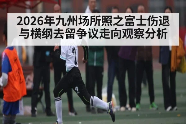 2026年九州场所照之富士伤退与横纲去留争议走向观察分析
